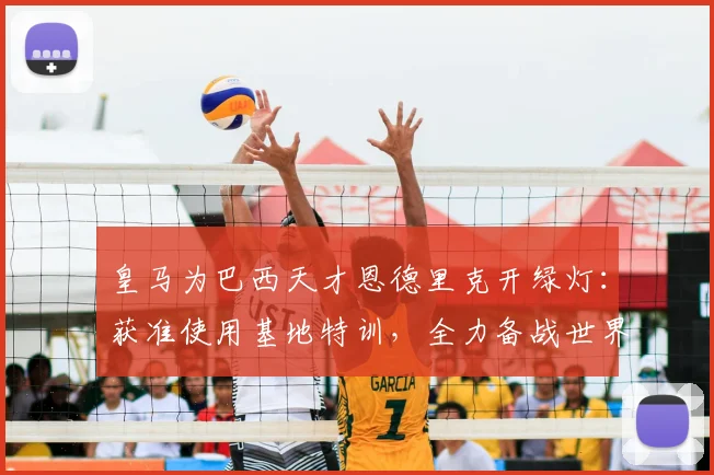 皇马为巴西天才恩德里克开绿灯:获准使用基地特训,全力备战世界杯