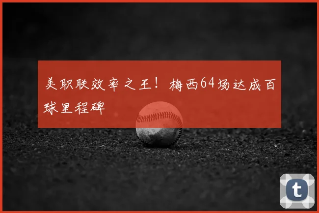 美职联效率之王！梅西64场达成百球里程碑
