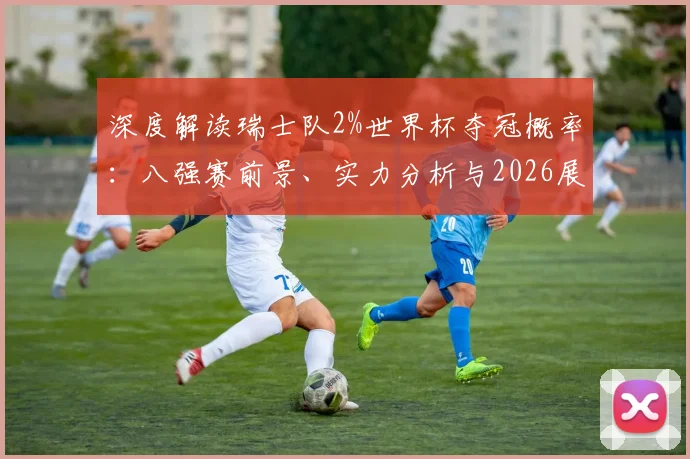 深度解读瑞士队2%世界杯夺冠概率：八强赛前景、实力分析与2026展望