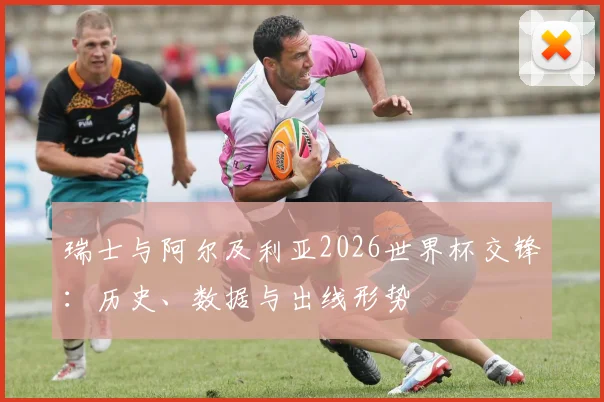瑞士与阿尔及利亚2026世界杯交锋:历史、数据与出线形势