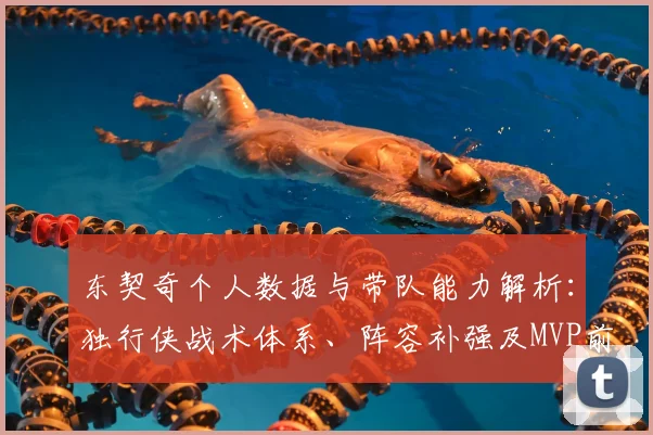 东契奇个人数据与带队能力解析：独行侠战术体系、阵容补强及MVP前景展望