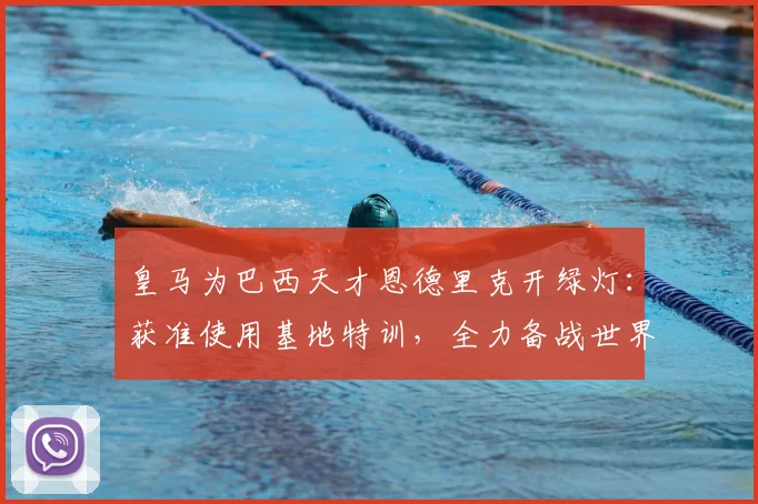 皇马为巴西天才恩德里克开绿灯：获准使用基地特训，全力备战世界杯
