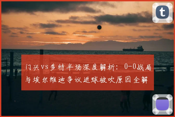 门兴vs多特半场深度解析:0-0战局与埃尔维迪争议进球被吹原因全解读
