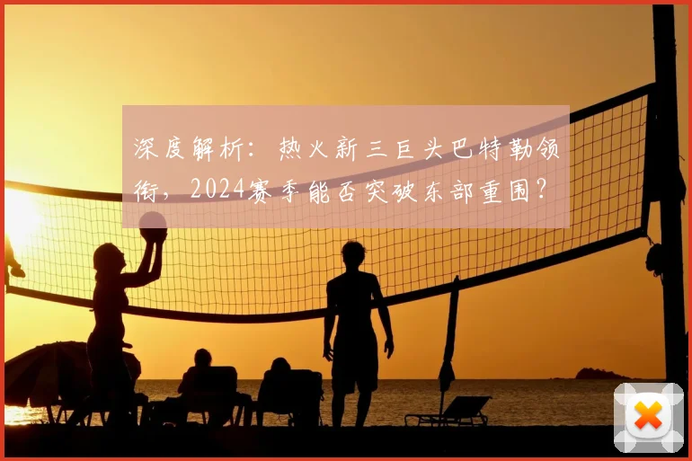 深度解析：热火新三巨头巴特勒领衔，2024赛季能否突破东部重围？