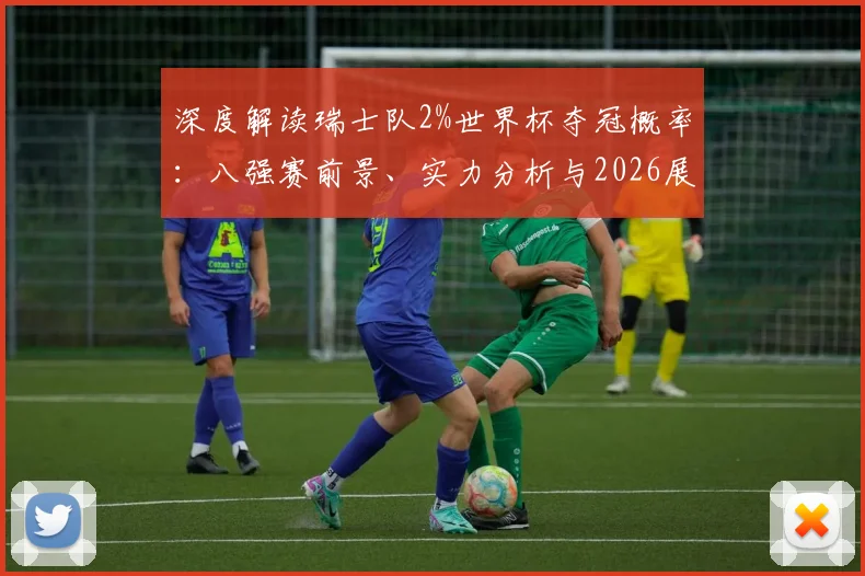 深度解读瑞士队2%世界杯夺冠概率:八强赛前景、实力分析与2026展望