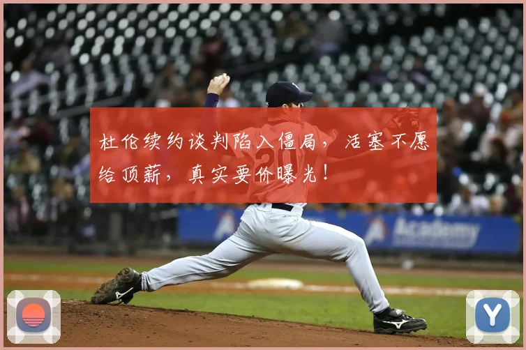 杜伦续约谈判陷入僵局，活塞不愿给顶薪，真实要价曝光！