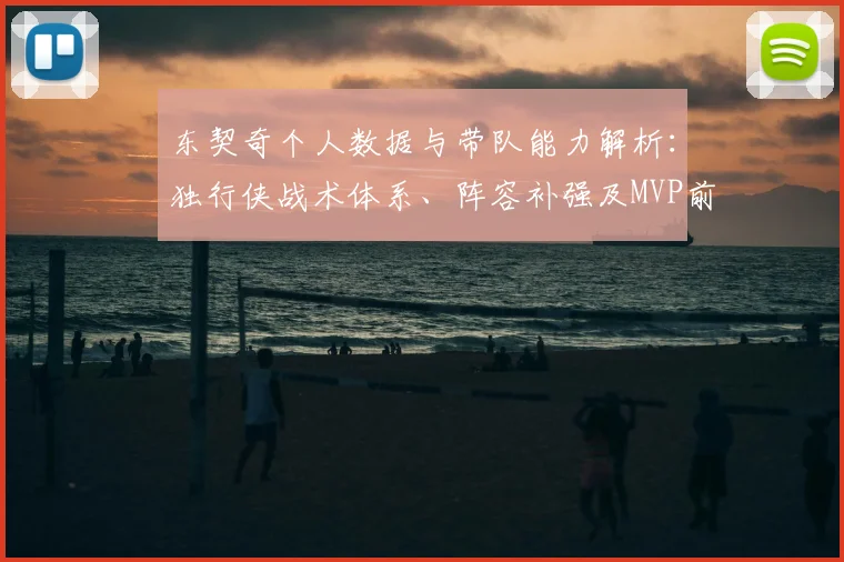 东契奇个人数据与带队能力解析：独行侠战术体系、阵容补强及MVP前景展望