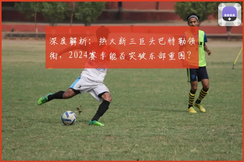 深度解析:热火新三巨头巴特勒领衔,2024赛季能否突破东部重围?