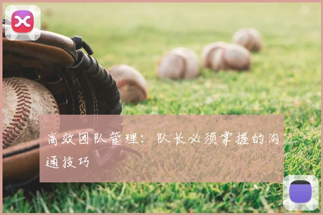 高效团队管理：队长必须掌握的沟通技巧